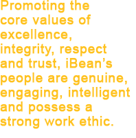  Promoting the core values of excellence, integrity, respect and trust, iBean’s people are genuine, engaging, intelligent and possess a strong work ethic.